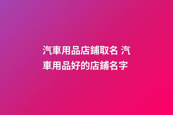 汽車用品店鋪取名 汽車用品好的店鋪名字-第1張-店鋪起名-玄機派